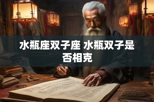 水瓶座双子座 水瓶双子是否相克