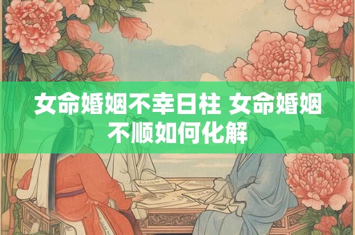 女命婚姻不幸日柱 女命婚姻不顺如何化解