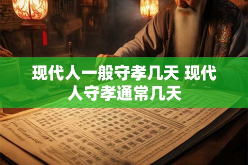 现代人一般守孝几天 现代人守孝通常几天