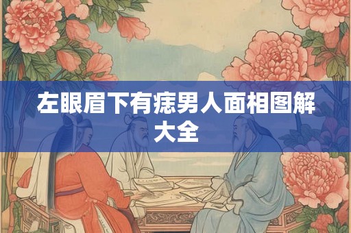 左眼眉下有痣男人面相图解大全 左眼眉下有痣男人面相图解大全