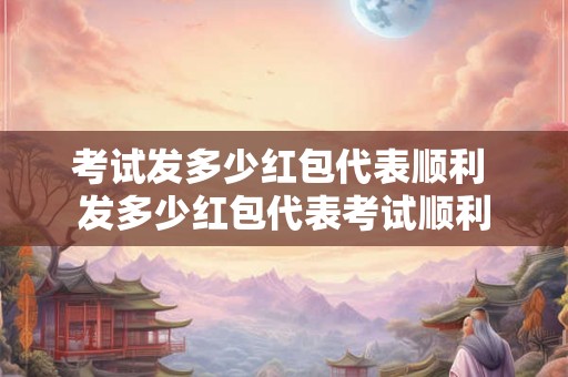 考试发多少红包代表顺利 发多少红包代表考试顺利