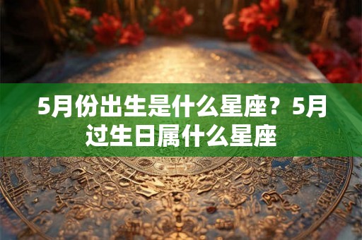 5月份出生是什么星座？5月过生日属什么星座