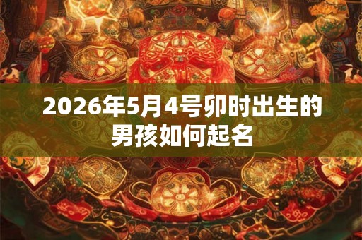 2026年5月4号卯时出生的男孩如何起名