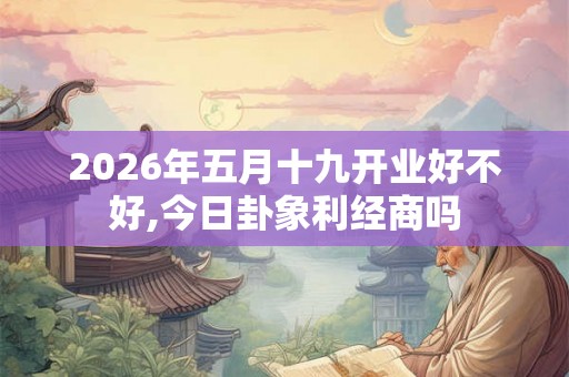 2026年五月十九开业好不好,今日卦象利经商吗