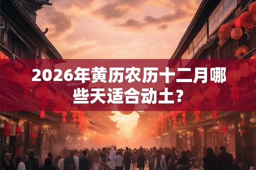 2026年黄历农历十二月哪些天适合动土？