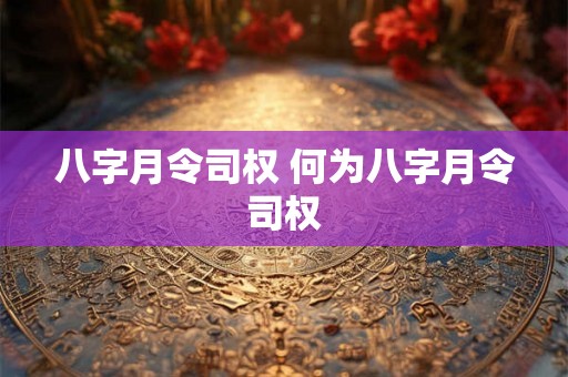 八字月令司权 何为八字月令司权