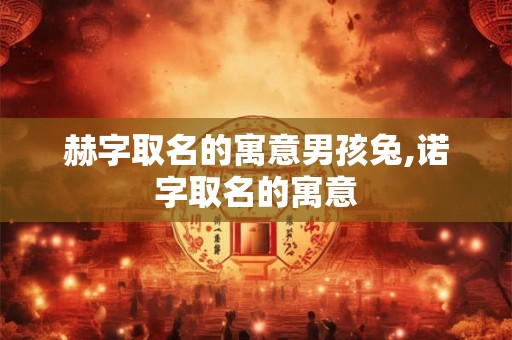 赫字取名的寓意男孩兔,诺字取名的寓意