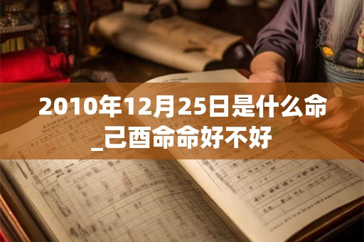 2010年12月25日是什么命_己酉命命好不好 2010年12月25日是什么命_己酉命命好不好