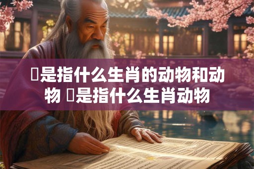 暠是指什么生肖的动物和动物 犇是指什么生肖动物