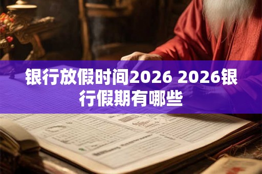 银行放假时间2026 2026银行假期有哪些