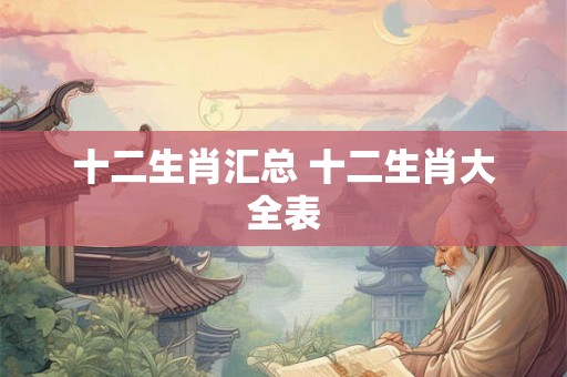 十二生肖汇总 十二生肖大全表