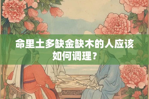 命里土多缺金缺木的人应该如何调理？