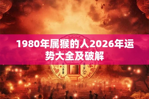 1980年属猴的人2026年运势大全及破解