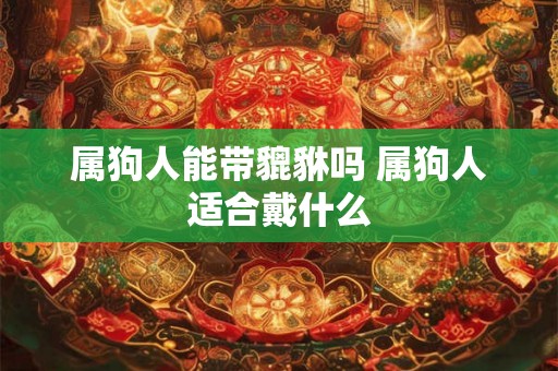 属狗人能带貔貅吗 属狗人适合戴什么 属狗人能带貔貅吗 属狗人适合戴什么