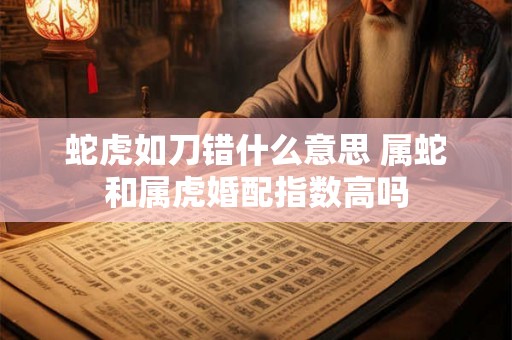 蛇虎如刀错什么意思 属蛇和属虎婚配指数高吗