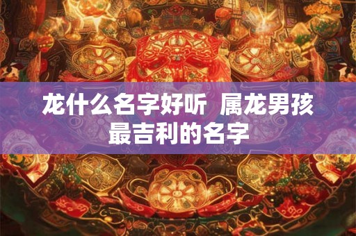 龙什么名字好听  属龙男孩最吉利的名字