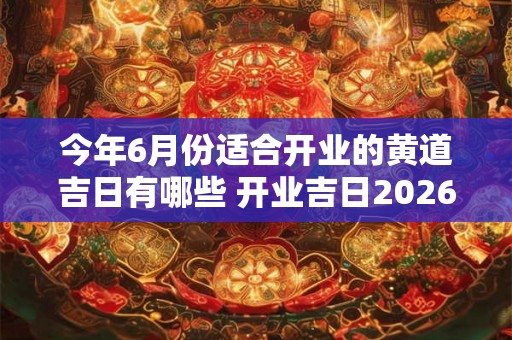 今年6月份适合开业的黄道吉日有哪些 开业吉日2026查询 今年6月份适合开业的黄道吉日有哪些 开业吉日2026查询
