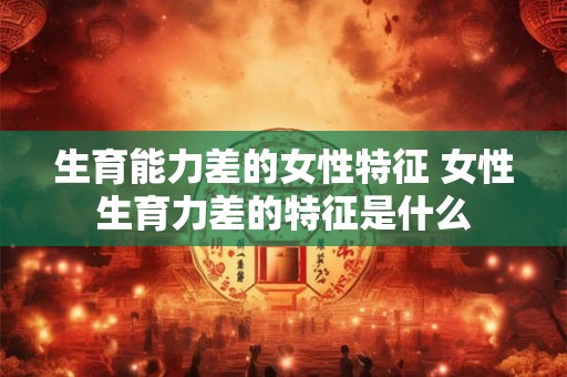 生育能力差的女性特征 女性生育力差的特征是什么