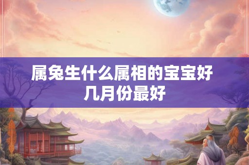 属兔生什么属相的宝宝好 几月份最好