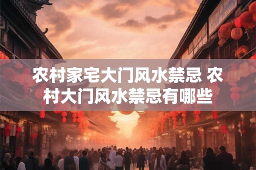 农村家宅大门风水禁忌 农村大门风水禁忌有哪些