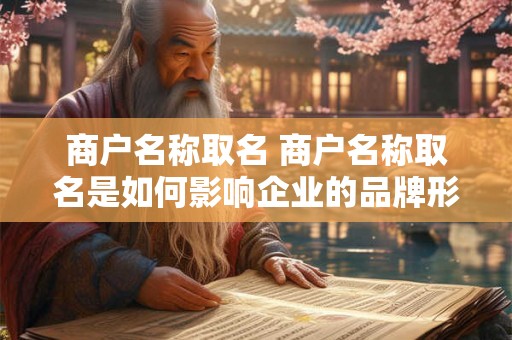 商户名称取名 商户名称取名是如何影响企业的品牌形象和市场竞争力