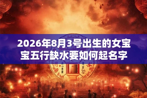 2026年8月3号出生的女宝宝五行缺水要如何起名字
