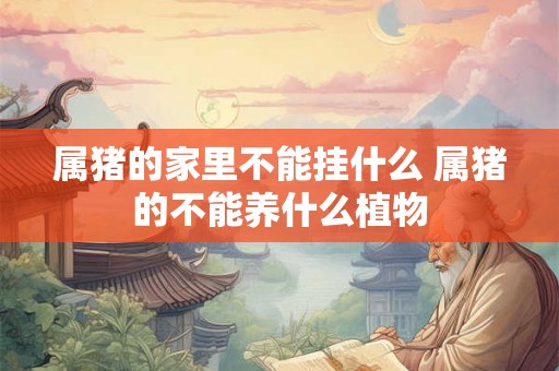 属猪的家里不能挂什么 属猪的不能养什么植物