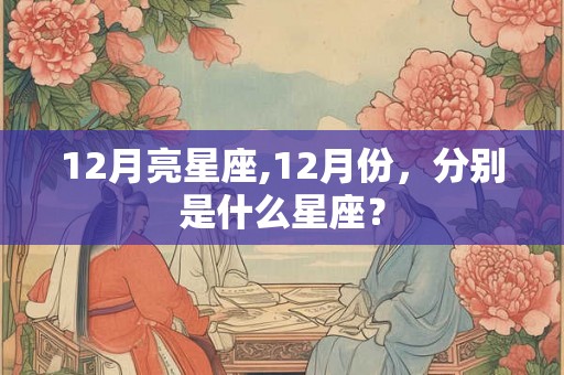 12月亮星座,12月份，分别是什么星座？