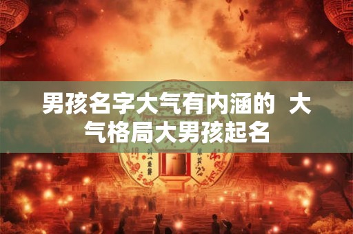 男孩名字大气有内涵的  大气格局大男孩起名