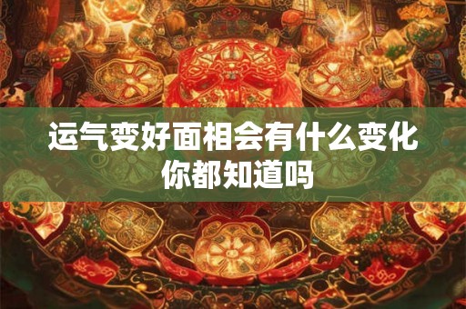 运气变好面相会有什么变化 你都知道吗