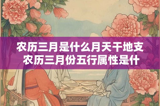 农历三月是什么月天干地支 农历三月份五行属性是什么
