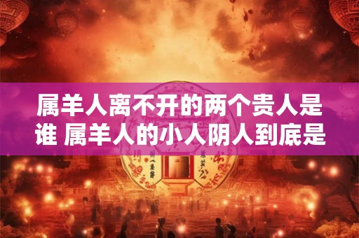 属羊人离不开的两个贵人是谁 属羊人的小人阴人到底是谁