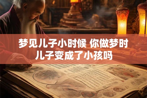 梦见儿子小时候 你做梦时儿子变成了小孩吗 梦见儿子小时候 你做梦时儿子变成了小孩吗
