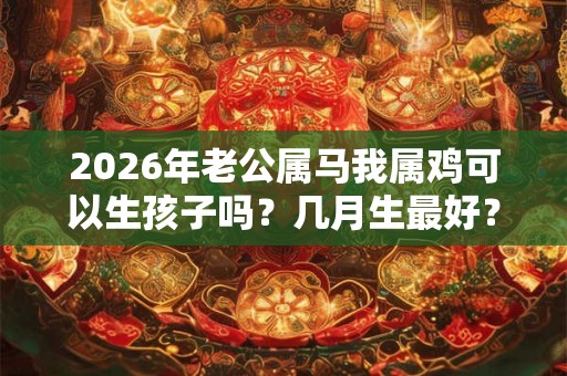 2026年老公属马我属鸡可以生孩子吗？几月生最好？