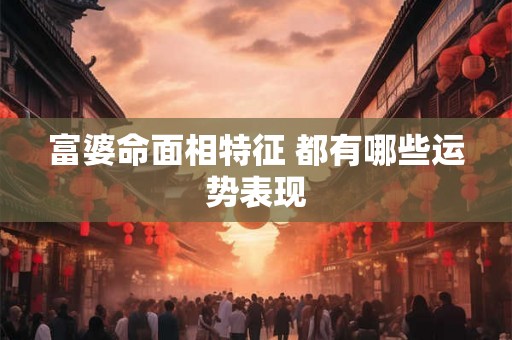 富婆命面相特征 都有哪些运势表现