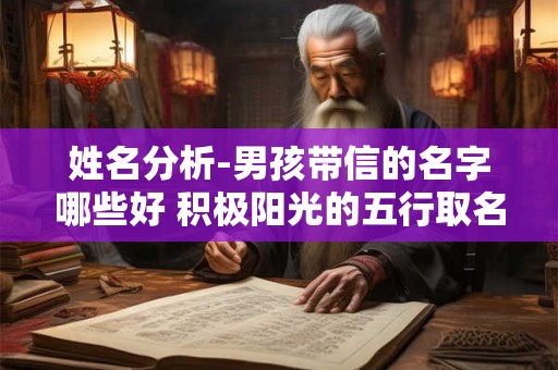 姓名分析-男孩带信的名字哪些好 积极阳光的五行取名