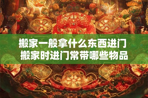搬家一般拿什么东西进门 搬家时进门常带哪些物品