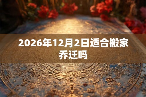 2026年12月2日适合搬家乔迁吗