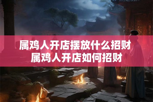 属鸡人开店摆放什么招财 属鸡人开店如何招财