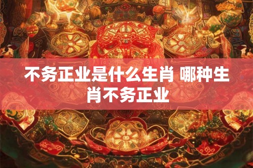 不务正业是什么生肖 哪种生肖不务正业