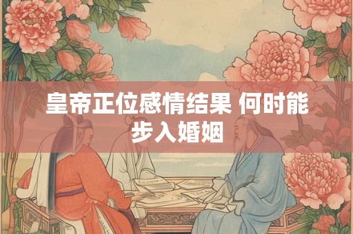 皇帝正位感情结果 何时能步入婚姻
