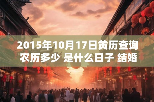 2015年10月17日黄历查询 农历多少 是什么日子 结婚吉时 2015年10月17日黄历查询 农历多少 是什么日子 结婚吉时