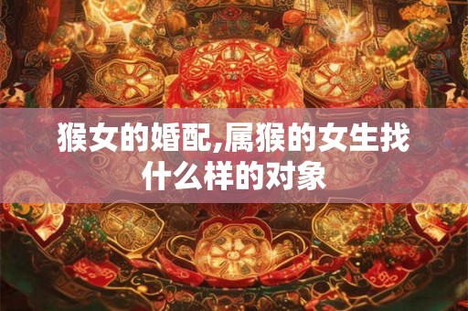 猴女的婚配,属猴的女生找什么样的对象