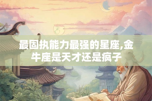 最固执能力最强的星座,金牛座是天才还是疯子