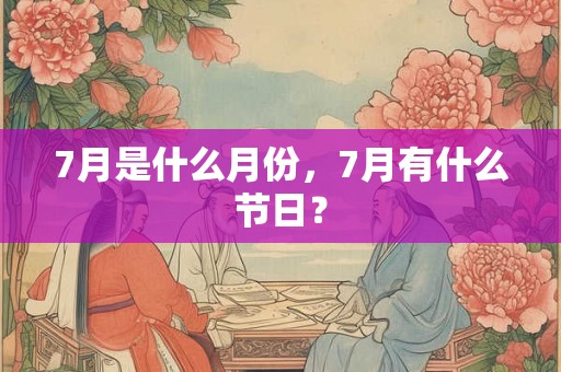 7月是什么月份，7月有什么节日？