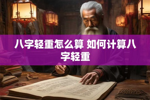 八字轻重怎么算 如何计算八字轻重 八字轻重怎么算 如何计算八字轻重