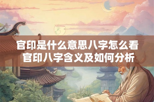 官印是什么意思八字怎么看 官印八字含义及如何分析