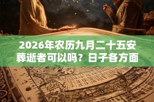 2026年农历九月二十五安葬逝者可以吗？日子各方面运势如何？