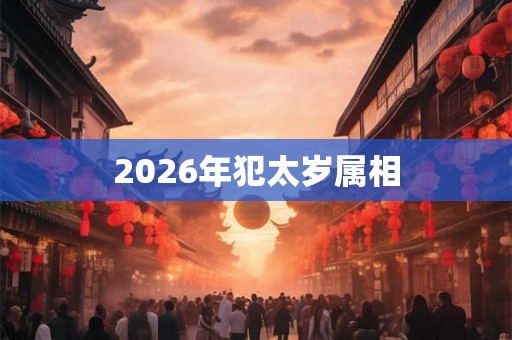 2026年犯太岁属相 2026年犯太岁属相