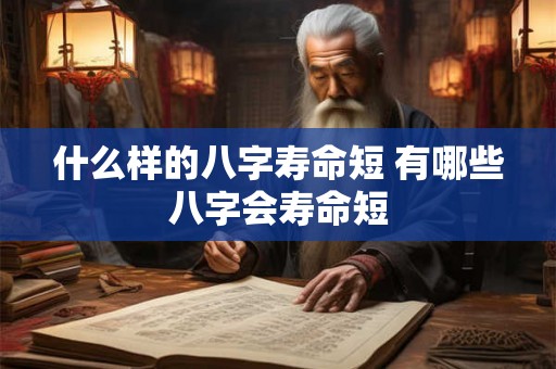 什么样的八字寿命短 有哪些八字会寿命短 什么样的八字寿命短 有哪些八字会寿命短